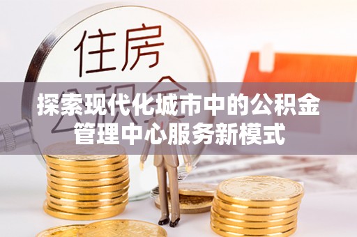泽普探索现代化城市中的公积金管理中心服务新模式