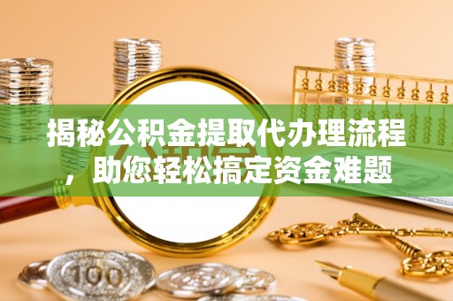 泽普揭秘公积金提取代办理流程，助您轻松搞定资金难题