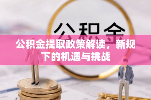 泽普公积金提取政策解读，新规下的机遇与挑战