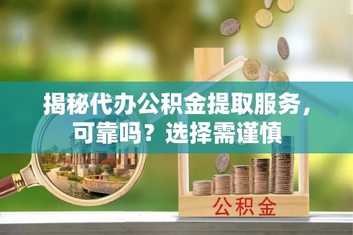 泽普揭秘代办公积金提取服务，可靠吗？选择需谨慎