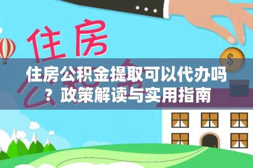 泽普住房公积金提取可以代办吗？政策解读与实用指南