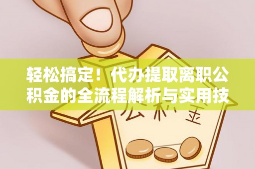 泽普轻松搞定！代办提取离职公积金的全流程解析与实用技巧