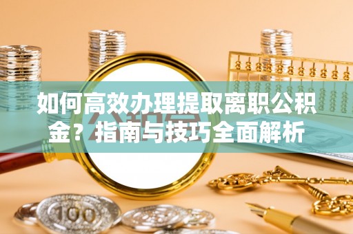 泽普如何高效办理提取离职公积金？指南与技巧全面解析