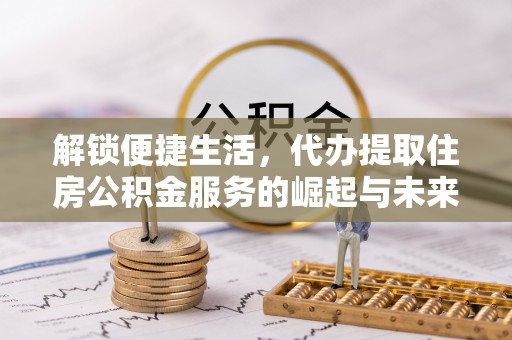 泽普解锁便捷生活，代办提取住房公积金服务的崛起与未来