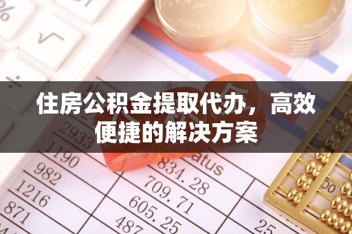 泽普住房公积金提取代办，高效便捷的解决方案