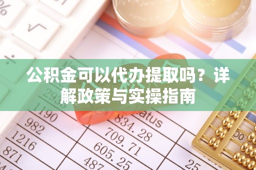 泽普公积金可以代办提取吗？详解政策与实操指南