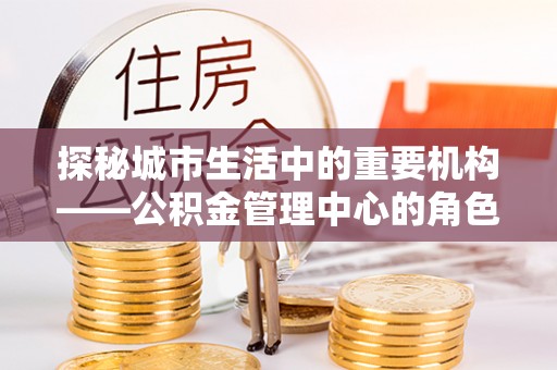 泽普探秘城市生活中的重要机构——公积金管理中心的角色与意义