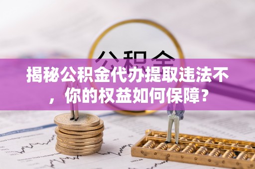 泽普揭秘公积金代办提取违法不，你的权益如何保障？